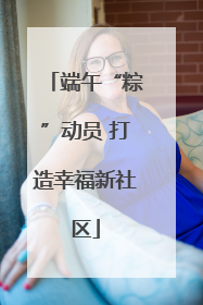 端午“粽”动员 打造幸福新社区